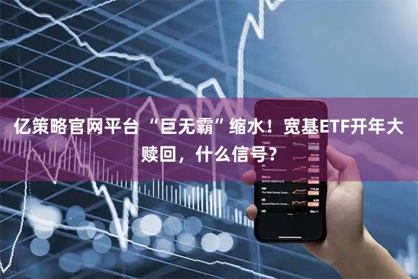 亿策略官网平台 “巨无霸”缩水！宽基ETF开年大赎回，什么信号？