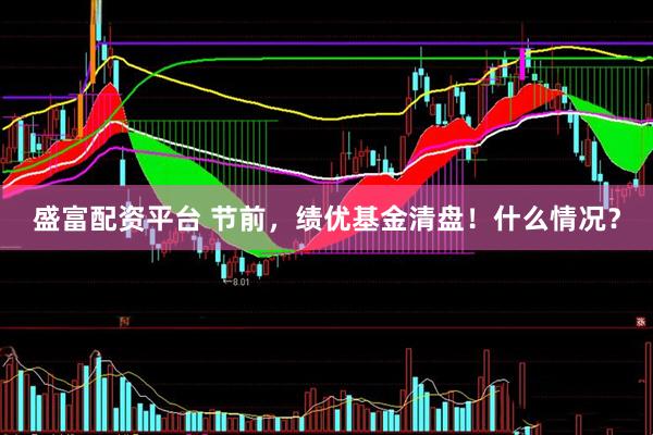 盛富配资平台 节前，绩优基金清盘！什么情况？
