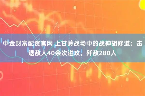 中金财富配资官网 上甘岭战场中的战神胡修道：击退敌人40余次进攻，歼敌280人