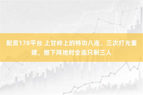 配资178平台 上甘岭上的特功八连，三次打光重建，撤下阵地时全连只剩三人