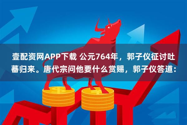 壹配资网APP下载 公元764年，郭子仪征讨吐蕃归来。唐代宗问他要什么赏赐，郭子仪答道：
