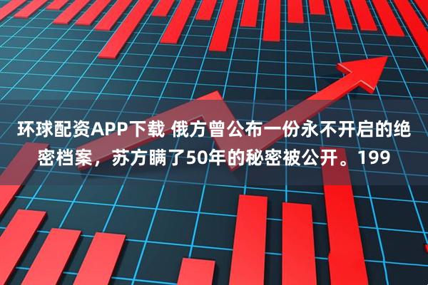 环球配资APP下载 俄方曾公布一份永不开启的绝密档案，苏方瞒了50年的秘密被公开。199