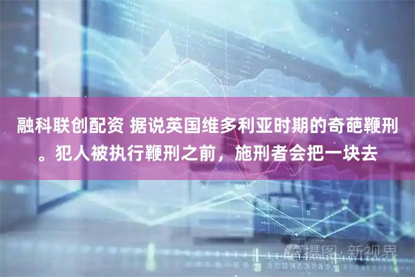 融科联创配资 据说英国维多利亚时期的奇葩鞭刑。犯人被执行鞭刑之前，施刑者会把一块去