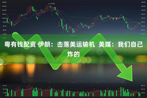 粤有钱配资 伊朗：击落美运输机  美媒：我们自己炸的