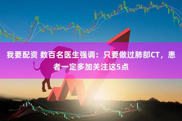 我要配资 数百名医生强调：只要做过肺部CT，患者一定多加关注这5点