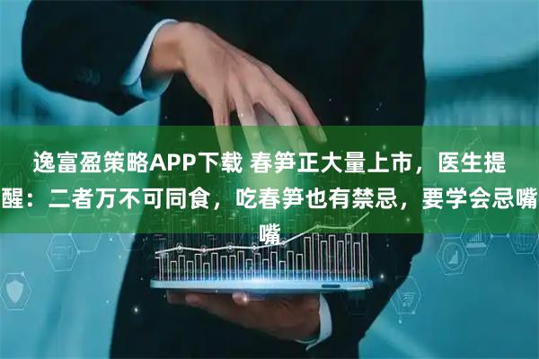 逸富盈策略APP下载 春笋正大量上市，医生提醒：二者万不可同食，吃春笋也有禁忌，要学会忌嘴