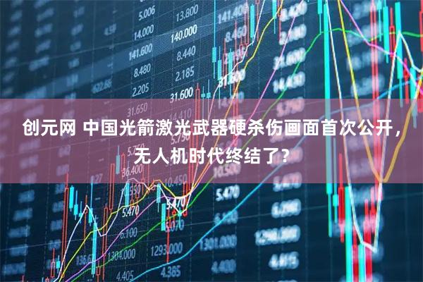 创元网 中国光箭激光武器硬杀伤画面首次公开，无人机时代终结了？